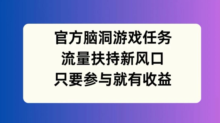 官方脑洞游戏任务，流量扶持新风口，只要参与就有收益【揭秘】-百货大全