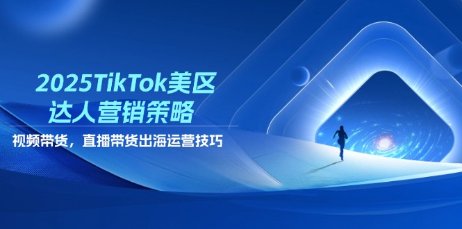 2025TikTok美区达人营销策略，视频带货，直播带货，出海运营技巧-百货大全