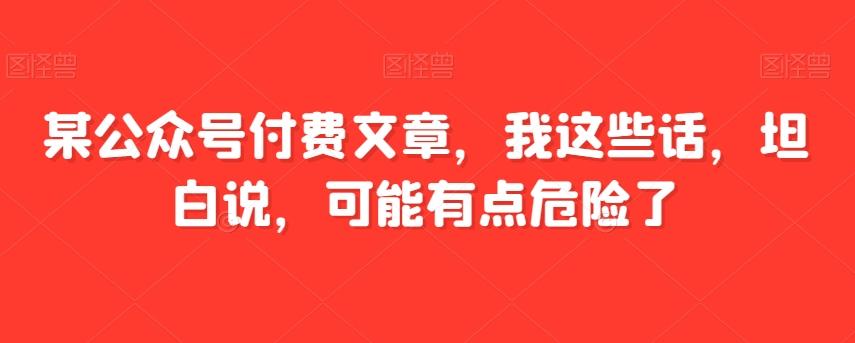某公众号付费文章，我这些话，坦白说，可能有点危险了-百货大全