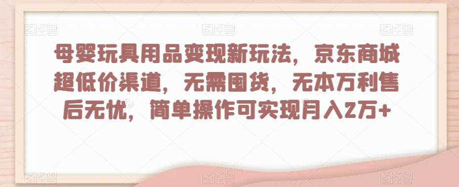 母婴玩具用品变现新玩法，京东商城超低价渠道，简单操作可实现月入2万+【揭秘】-百货大全