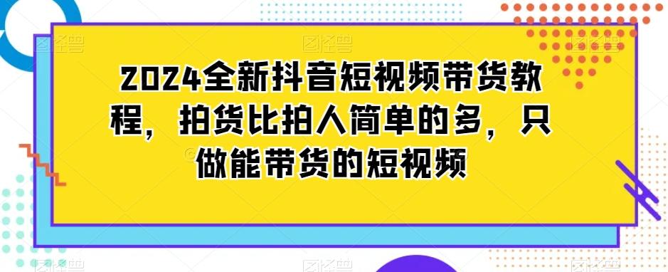 2024全新抖音短视频带货教程，拍货比拍人简单的多，只做能带货的短视频-百货大全