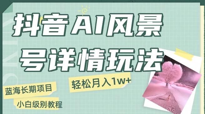 抖音AI风景号月入1万+详细教程玩法手机即可制作，小白轻松上手-百货大全