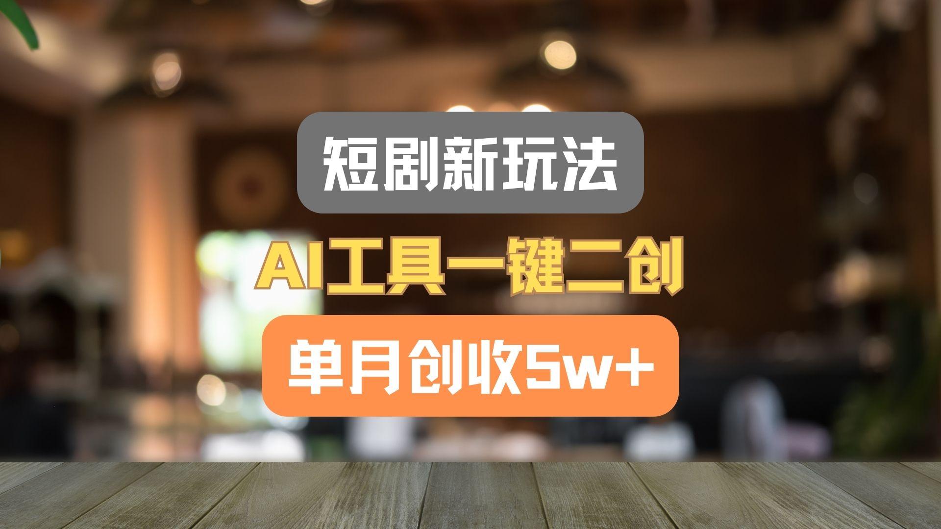 短剧新玩法，AI工具一键二创，单月创收5w+！-百货大全