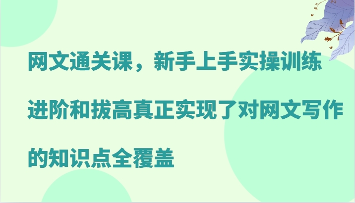网文通关课，新手上手实操训练，进阶和拔高真正实现了对网文写作的知识点全覆盖-百货大全