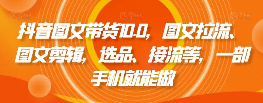 抖音图文带货10.0，图文拉流、图文剪辑，选品、接流等，一部手机就能做-百货大全