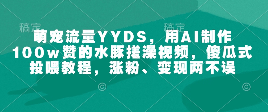 萌宠流量YYDS，用AI制作100w赞的水豚搓澡视频，傻瓜式投喂教程，涨粉、变现两不误-百货大全