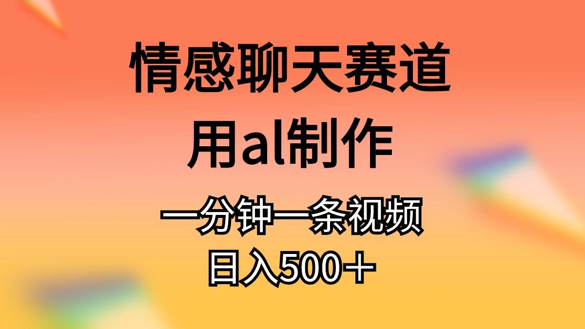 情感聊天赛道用al制作一分钟一条视频日入500＋-百货大全