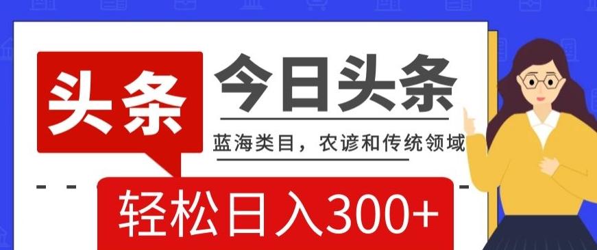 AI头条传统和农谚领域，蓝海类目，搬运+AI优化，轻松日入300+【揭秘】-百货大全
