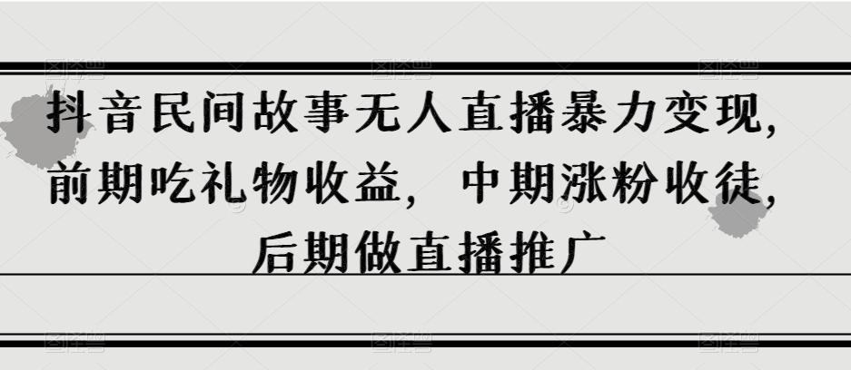 抖音民间故事无人直播暴力变现，前期吃礼物收益，中期涨粉收徒，后期做直播推广【揭秘】-百货大全