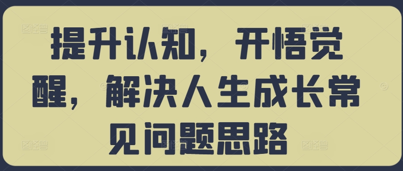 提升认知，开悟觉醒，解决人生成长常见问题思路-百货大全