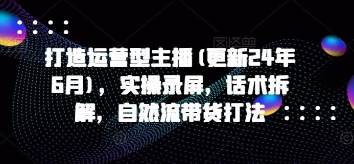打造运营型主播(更新24年6月)，实操录屏，话术拆解，自然流带货打法-百货大全