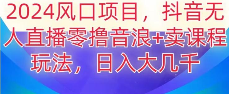 2024风口项目，抖音无人主播撸音浪+卖课程玩法，日入大几千【揭秘】-百货大全