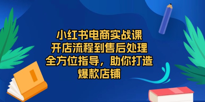 小红书电商实战课，开店流程到售后处理，全方位指导，助你打造爆款店铺-百货大全