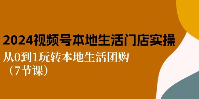 2024视频号短视频本地生活门店实操：从0到1玩转本地生活团购(7节课-百货大全