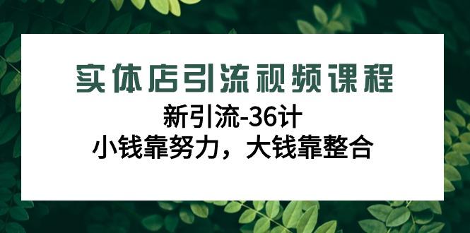 实体店引流视频课程，新引流-36计，小钱靠努力，大钱靠整合(48节课)-百货大全