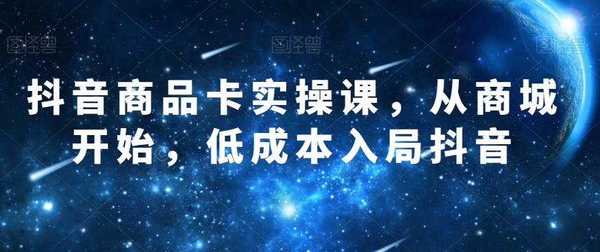 抖音商品卡实操课，从商城开始，低成本入局抖音-百货大全