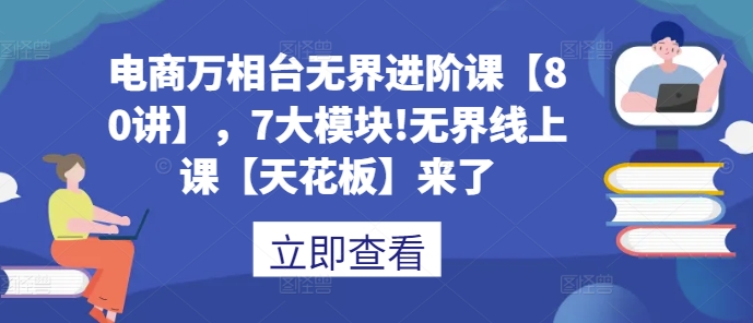 电商万相台无界进阶课【80讲】，7大模块!无界线上课【天花板】来了-百货大全