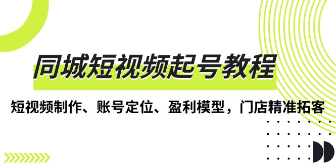 同城短视频起号教程，短视频制作、账号定位、盈利模型，门店精准拓客-百货大全
