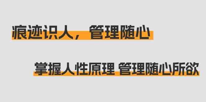 痕迹识人，管理随心：掌握人性原理 管理随心所欲(31节课)-百货大全