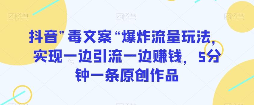抖音”毒文案“爆炸流量玩法，实现一边引流一边赚钱，5分钟一条原创作品【揭秘】-百货大全