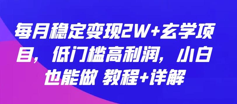 每月稳定变现2W+玄学项目，低门槛高利润，小白也能做 教程+详解【揭秘】-百货大全