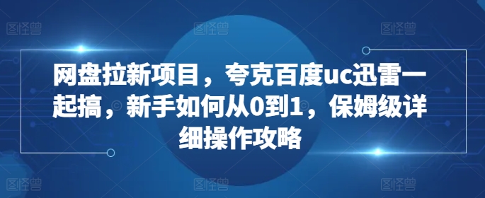 网盘拉新项目，夸克百度uc迅雷一起搞，新手如何从0到1，保姆级详细操作攻略-百货大全