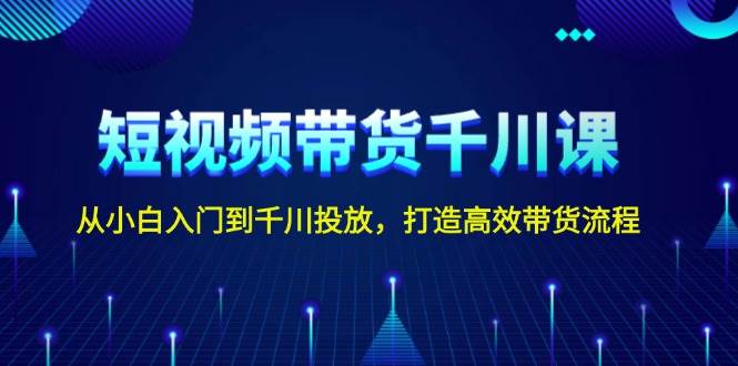 短视频带货千川课,从小白入门到千川投放,打造高效带货流程-百货大全
