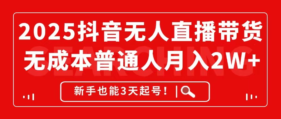 2025抖音无人直播带货，无成本月入2W+，新手也能3天起号！-百货大全