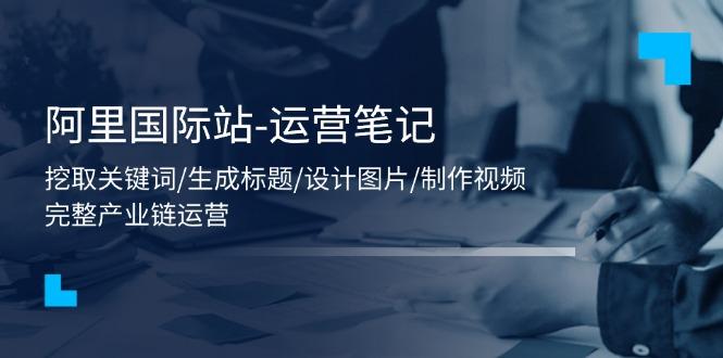 阿里国际站-运营笔记：挖取关键词/生成标题/设计图片/制作视频/56节课-百货大全