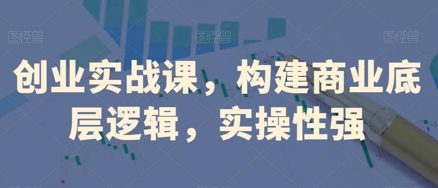 创业实战课，​构建商业底层逻辑，实操性强-百货大全
