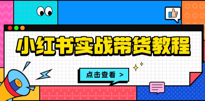 小红书实战带货教程：从开店到选品、笔记制作、发货、售后等全方位指导-百货大全