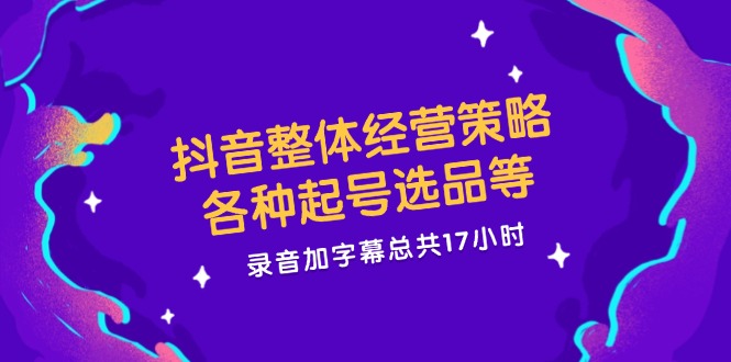 抖音整体经营策略，各种起号选品等  录音加字幕总共17小时-百货大全