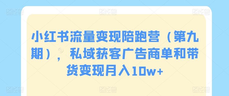 小红书流量变现陪跑营（第九期），私域获客广告商单和带货变现月入10w+-百货大全