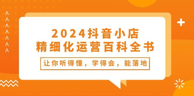 2024抖音小店-精细化运营百科全书：让你听得懂，学得会，能落地(34节课-百货大全