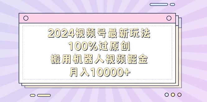 2024视频号最新玩法，100%过原创，搬用机器人视频掘金，月入10000+-百货大全