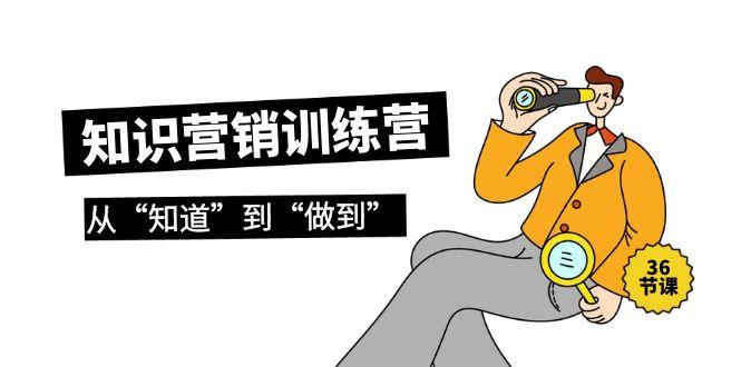 (9512期)知识营销训练营·实操班，从“知道”到“做到”(36节课)-百货大全