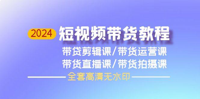 (9929期)2024短视频带货教程，剪辑课+运营课+直播课+拍摄课(全套高清无水印)-百货大全