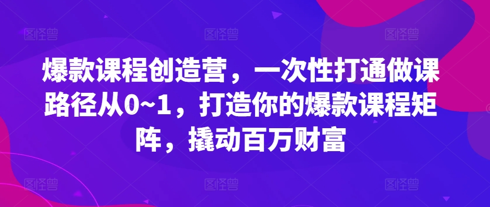 爆款课程创造营，​一次性打通做课路径从0~1，打造你的爆款课程矩阵，撬动百万财富-百货大全