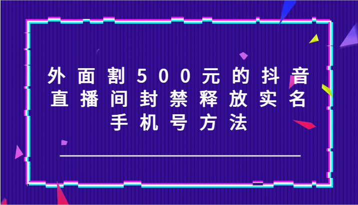 外面割500元的抖音直播间封禁释放实名/手机号方法！-百货大全