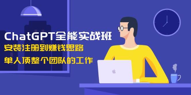 ChatGPT全能实战班,安装注册到赚钱思路,单人顶整个团队的工作-百货大全
