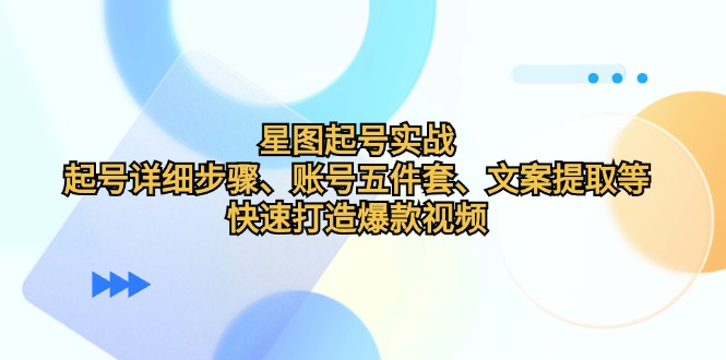 星图起号实战：起号详细步骤、账号五件套、文案提取等，快速打造爆款视频-百货大全