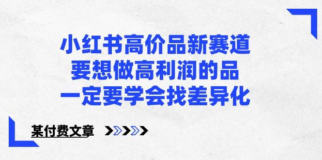某公众号付费文章-小红书高价品新赛道，要想做高利润的品，一定要学会找差异化！-百货大全