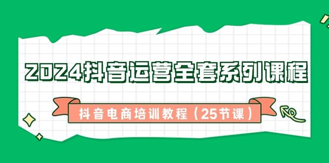 2024抖音运营全套系列课程-抖音电商培训教程(25节课)-百货大全