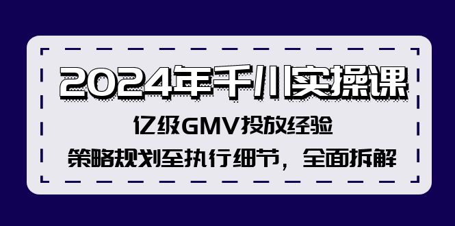 2024年千川实操课，亿级GMV投放经验，策略规划至执行细节，全面拆解-百货大全