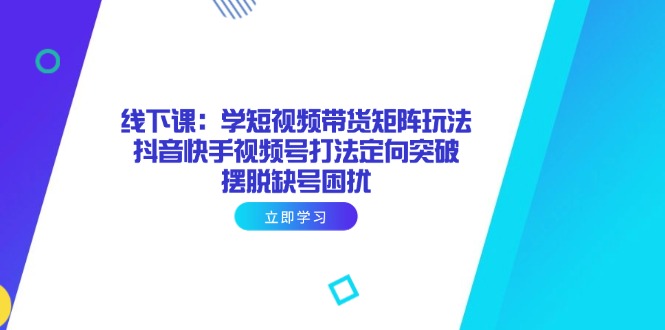 线下课：学短视频带货矩阵玩法 抖音快手视频号打法定向突破，摆脱缺号困扰-百货大全
