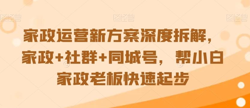 家政运营新方案深度拆解，家政+社群+同城号，帮小白家政老板快速起步-百货大全