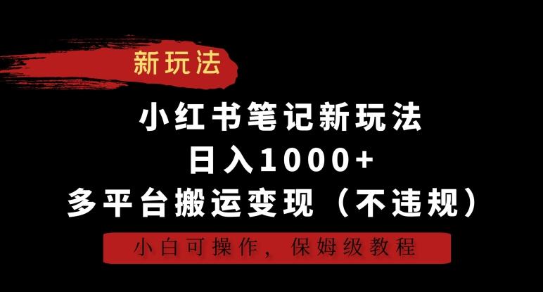 小红书笔记新玩法，日入1000+，多平台搬运变现(不违规)，小白可操作，保姆级教程【揭秘】-百货大全