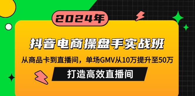 抖音电商操盘手实战班：从商品卡到直播间，单场GMV从10万提升至50万，...-百货大全