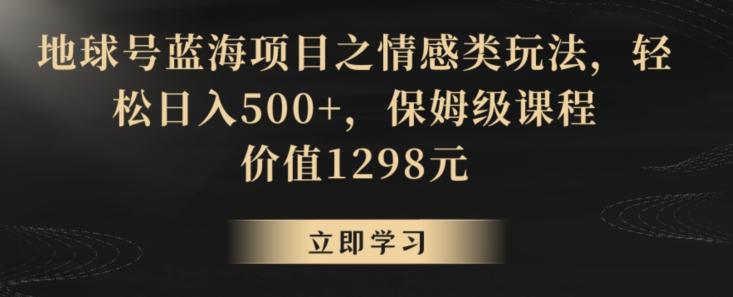 地球号蓝海项目之情感类玩法，轻松日入500+，保姆级课程【揭秘】-百货大全