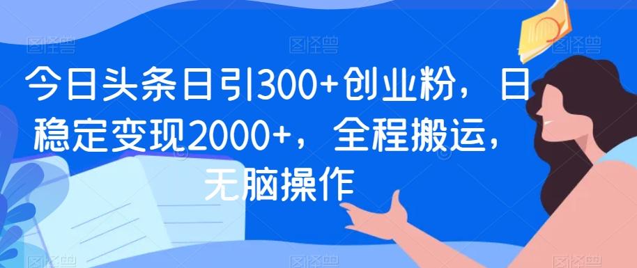 今日头条日引300+创业粉，日稳定变现2000+，全程搬运，无脑操作-百货大全
